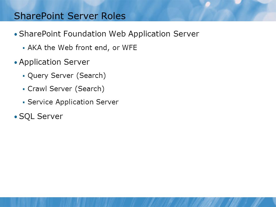 SharePoint Server Roles SharePoint Foundation Web Application Server  AKA the Web front end, or WFE Application Server  Query Server (Search)  Crawl Server (Search)  Service Application Server SQL Server