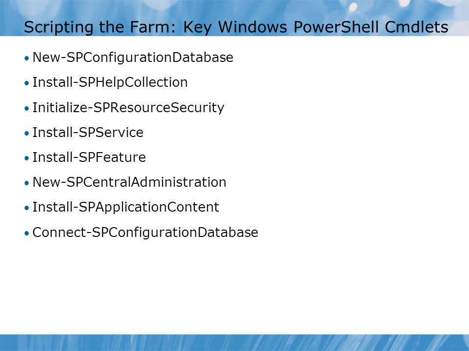 Scripting the Farm: Key Windows PowerShell Cmdlets New-SPConfigurationDatabase Install-SPHelpCollection Initialize-SPResourceSecurity Install-SPService Install-SPFeature New-SPCentralAdministration Install-SPApplicationContent Connect-SPConfigurationDatabase