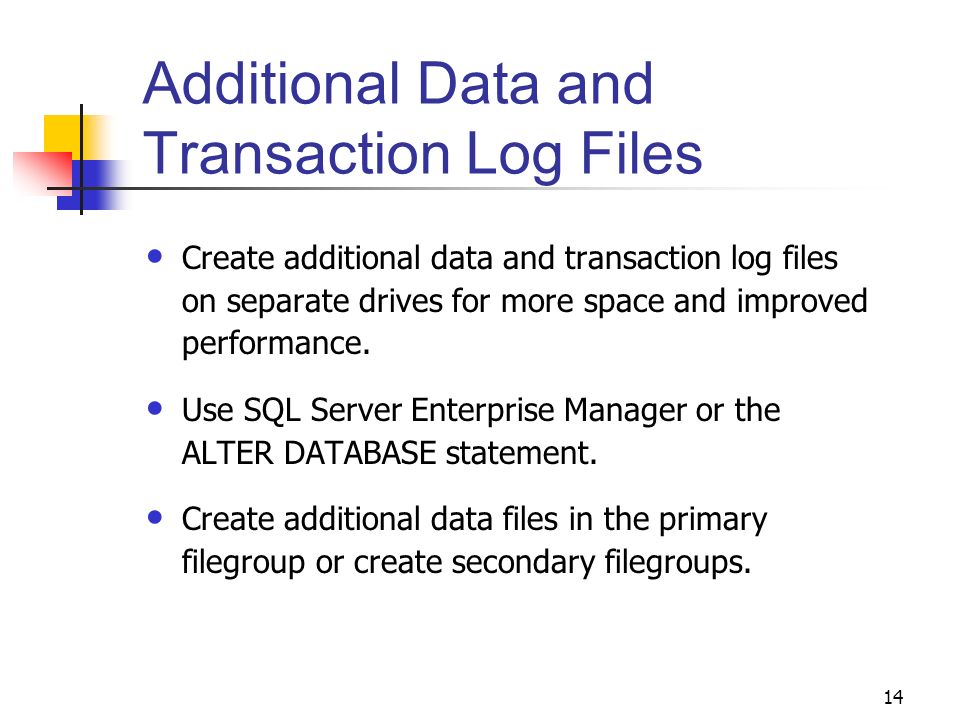 14 Additional Data and Transaction Log Files Create additional data and transaction log files on separate drives for more space and improved performance.