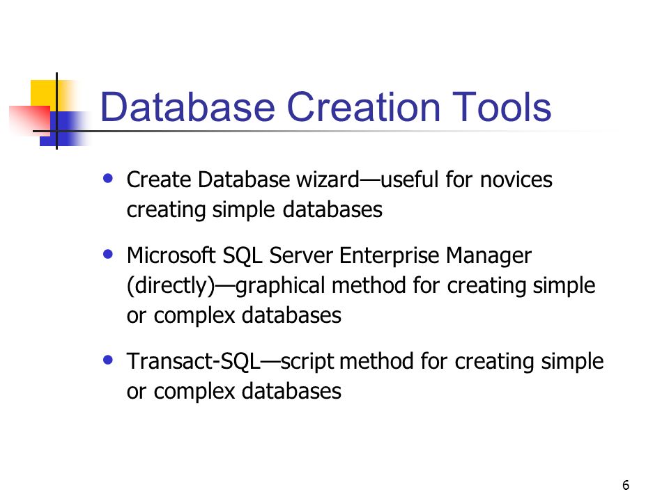 6 Database Creation Tools Create Database wizard—useful for novices creating simple databases Microsoft SQL Server Enterprise Manager (directly)—graphical method for creating simple or complex databases Transact-SQL—script method for creating simple or complex databases