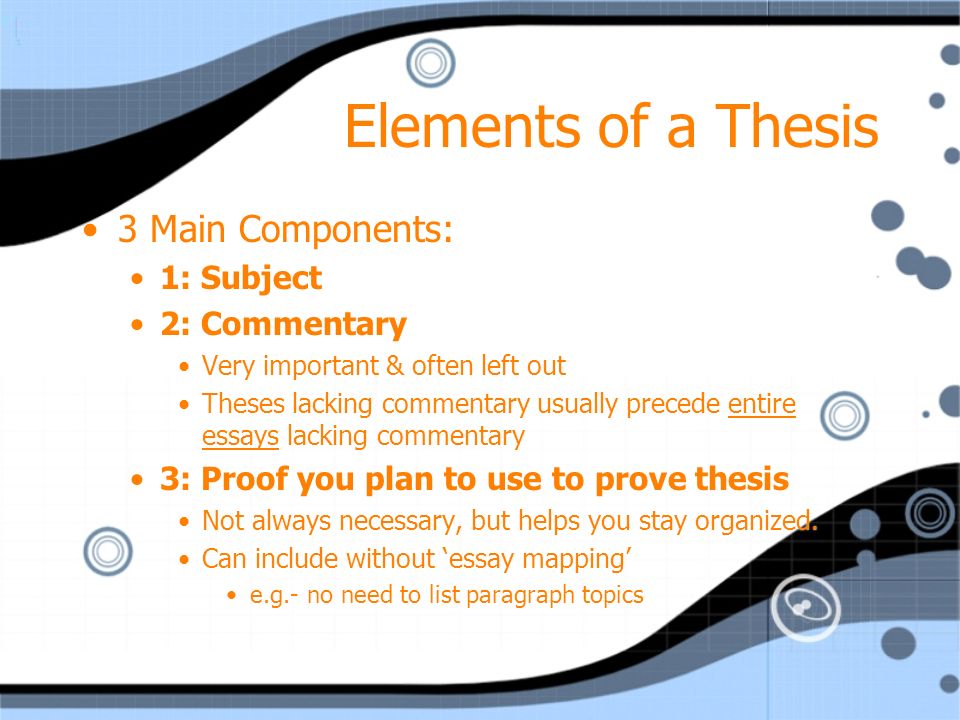 Elements of a Thesis 3 Main Components: 1: Subject 2: Commentary Very important & often left out Theses lacking commentary usually precede entire essays lacking commentary 3: Proof you plan to use to prove thesis Not always necessary, but helps you stay organized.