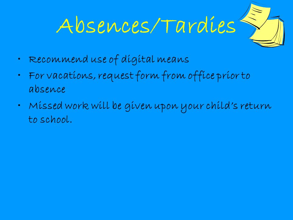 Absences/Tardies Recommend use of digital means For vacations, request form from office prior to absence Missed work will be given upon your child’s return to school.