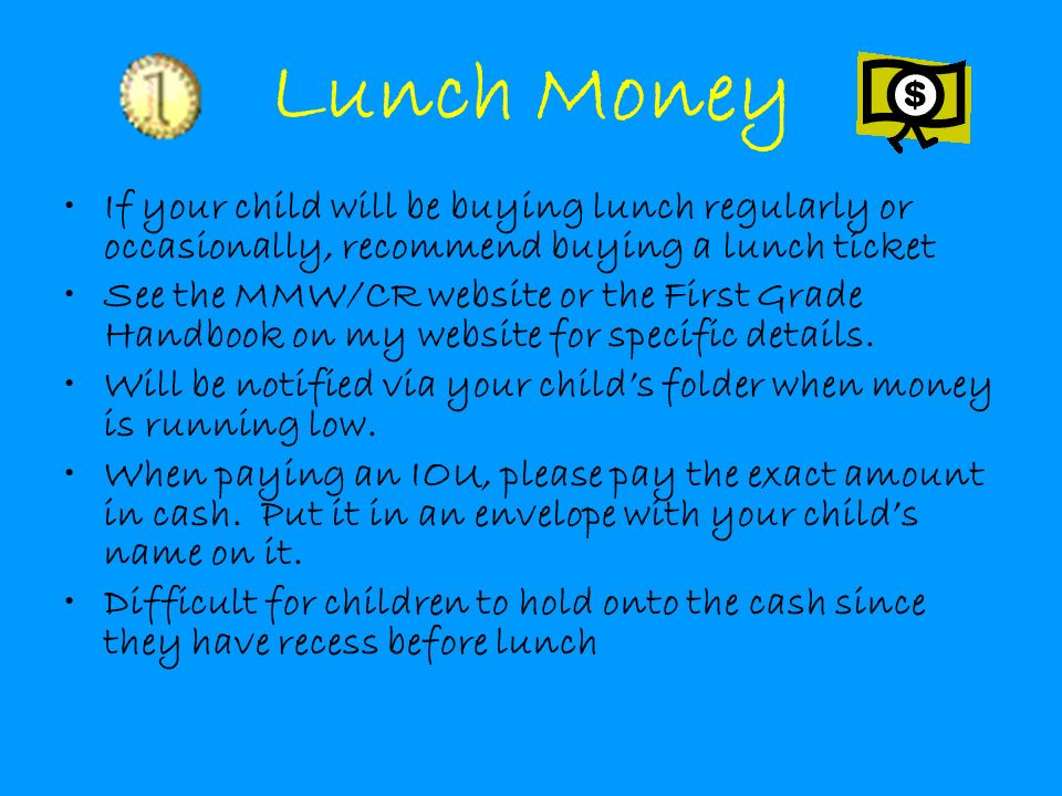 Lunch Money If your child will be buying lunch regularly or occasionally, recommend buying a lunch ticket See the MMW/CR website or the First Grade Handbook on my website for specific details.
