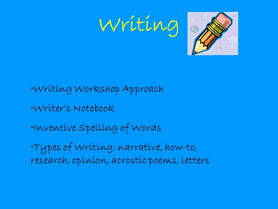 Writing Writing Workshop Approach Writer’s Notebook Inventive Spelling of Words Types of Writing: narrative, how-to, research, opinion, acrostic poems, letters