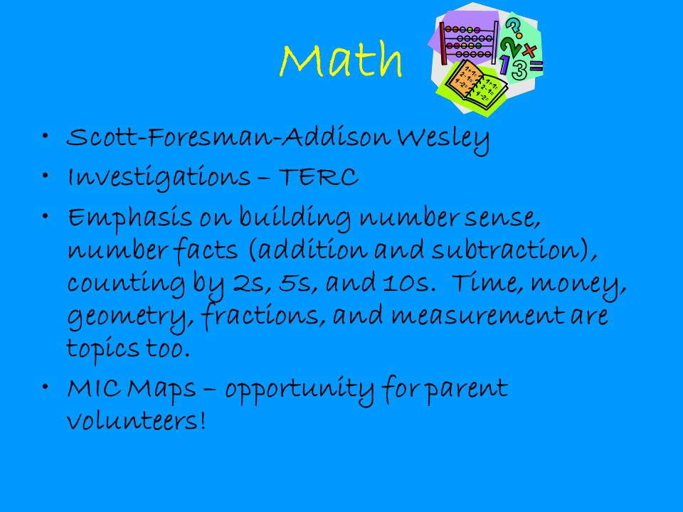 Math Scott-Foresman-Addison Wesley Investigations – TERC Emphasis on building number sense, number facts (addition and subtraction), counting by 2s, 5s, and 10s.