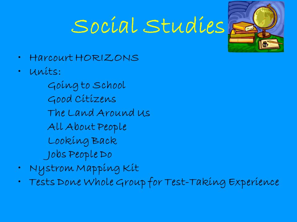 Social Studies Harcourt HORIZONS Units: Going to School Good Citizens The Land Around Us All About People Looking Back Jobs People Do Nystrom Mapping Kit Tests Done Whole Group for Test-Taking Experience