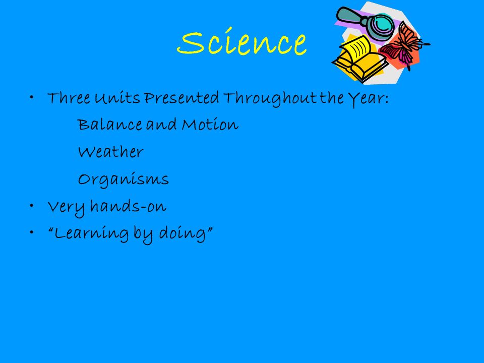 Science Three Units Presented Throughout the Year: Balance and Motion Weather Organisms Very hands-on Learning by doing