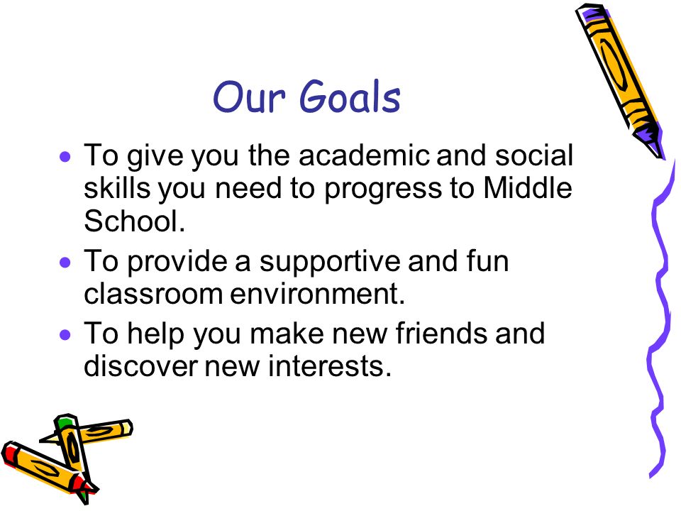 Our Goals  To give you the academic and social skills you need to progress to Middle School.