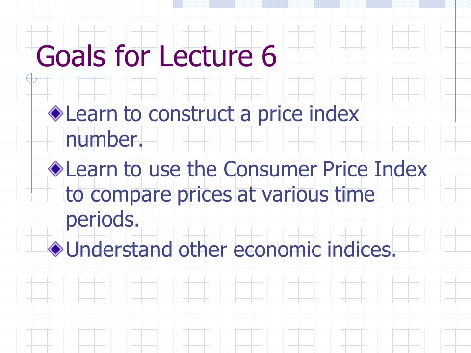 Goals for Lecture 6 Learn to construct a price index number.