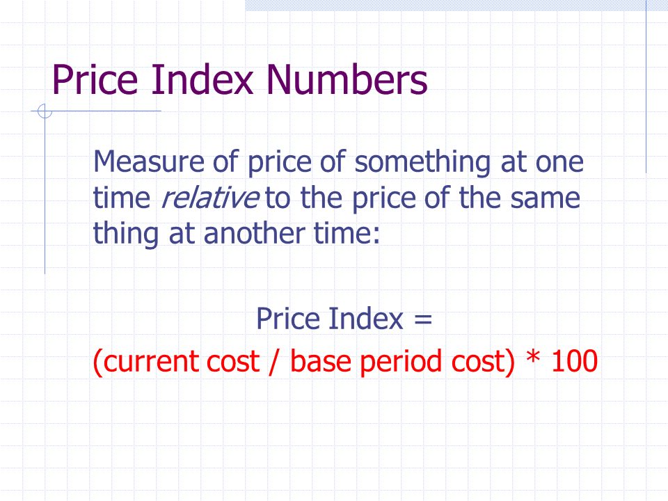 Price Index Numbers Measure of price of something at one time relative to the price of the same thing at another time: Price Index = (current cost / base period cost) * 100