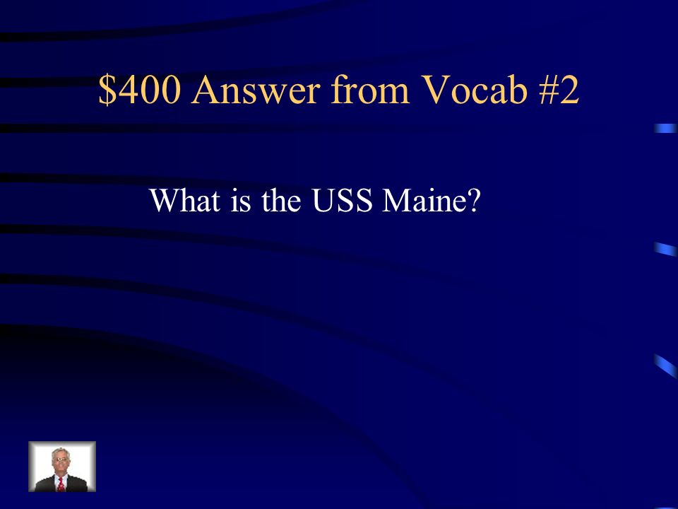 $400 Question from Vocab #2 US Navy ship destroyed by unknown reasons but it led to US declaration of war on Spain