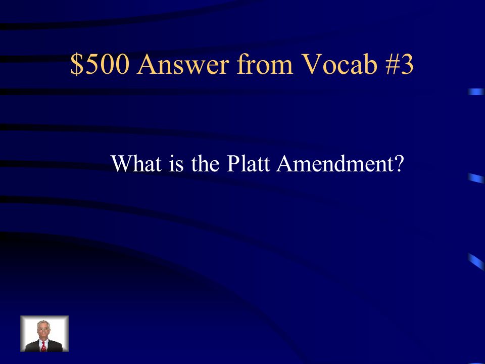 $500 Question from Vocab #3 Commanded Cuba to stay out of debt and giving the US the right to intervene in the country and the right to buy or lease Cuban land for naval and fueling stations
