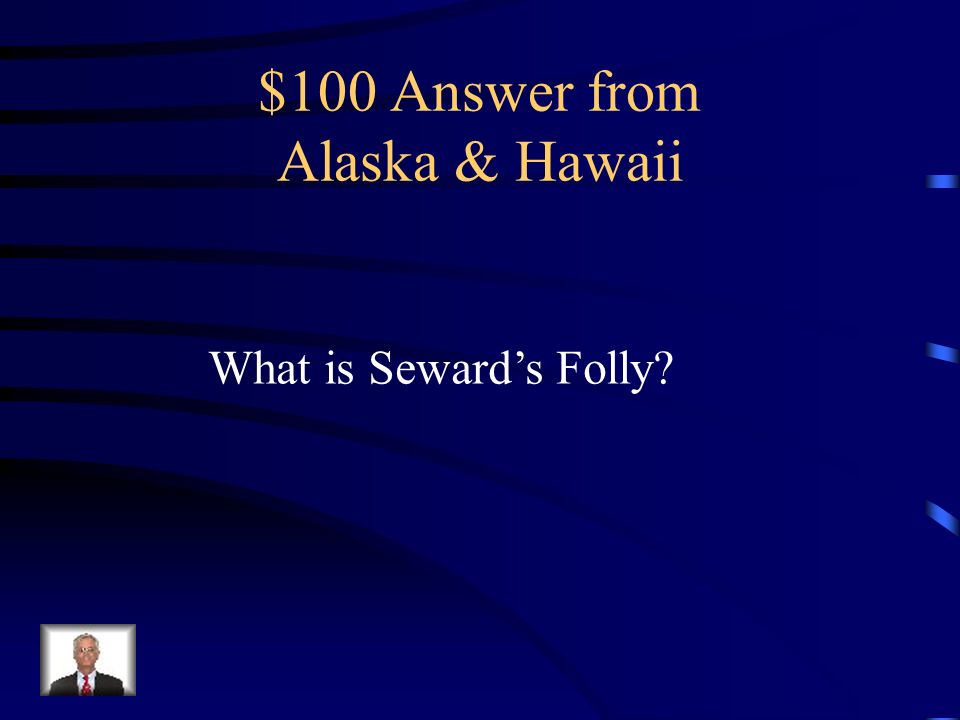 $100 Question from Alaska & Hawaii Nickname given to William Seward’s purchase of Alaska for $7.2 million