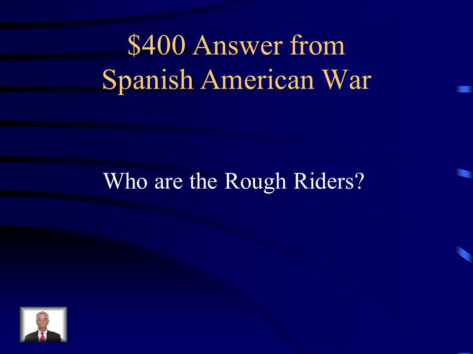 $400 Question from Spanish American War The group led by Teddy Roosevelt who beat the Spanish on San Juan Hill