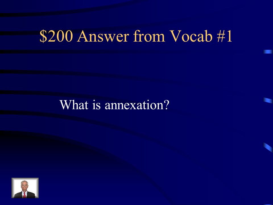 $200 Question from Vocab #1 To incorporate a territory into an existing political unit, such as a state or a nation