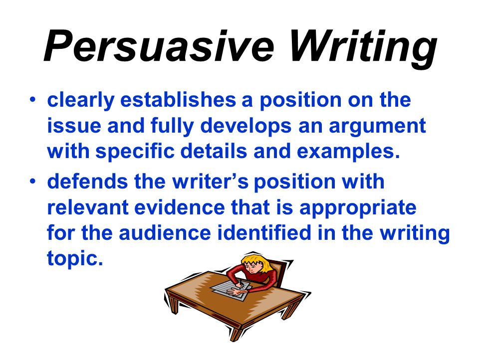 Persuasive Writing clearly establishes a position on the issue and fully develops an argument with specific details and examples.