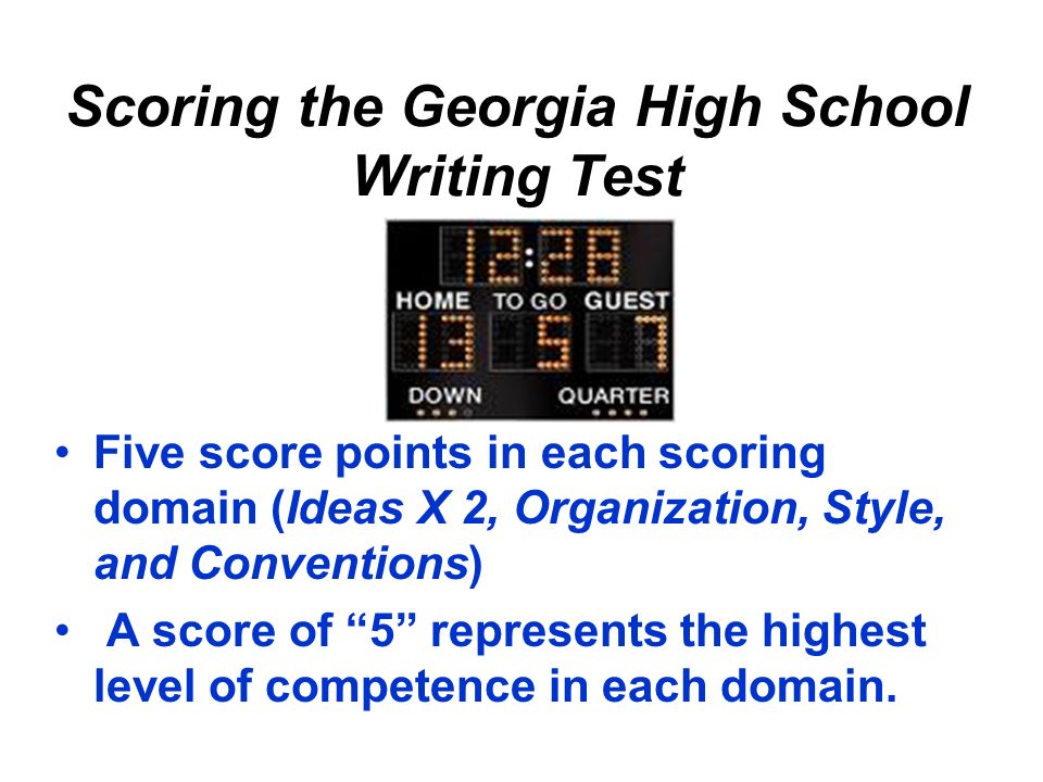 Scoring the Georgia High School Writing Test Five score points in each scoring domain (Ideas X 2, Organization, Style, and Conventions) A score of 5 represents the highest level of competence in each domain.