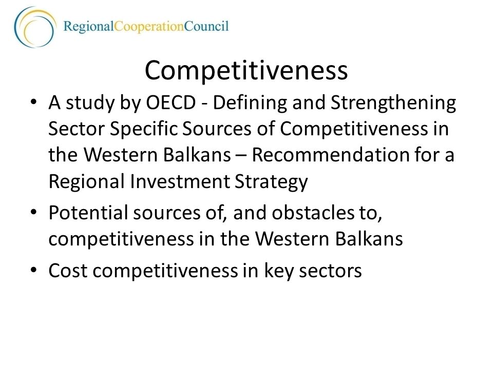 Competitiveness A study by OECD - Defining and Strengthening Sector Specific Sources of Competitiveness in the Western Balkans – Recommendation for a Regional Investment Strategy Potential sources of, and obstacles to, competitiveness in the Western Balkans Cost competitiveness in key sectors