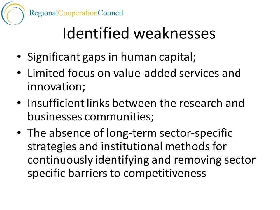 Identified weaknesses Significant gaps in human capital; Limited focus on value-added services and innovation; Insufficient links between the research and businesses communities; The absence of long-term sector-specific strategies and institutional methods for continuously identifying and removing sector specific barriers to competitiveness
