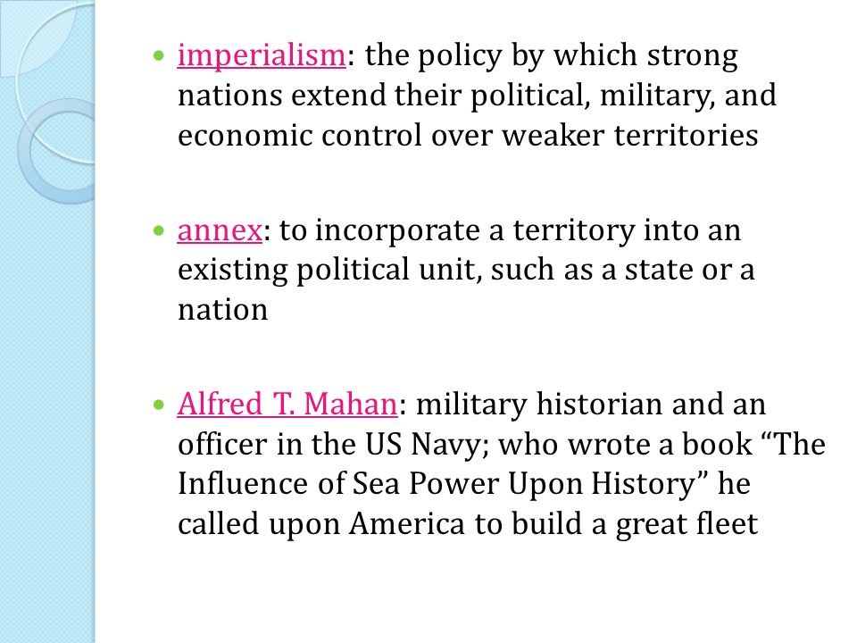 imperialism: the policy by which strong nations extend their political, military, and economic control over weaker territories annex: to incorporate a territory into an existing political unit, such as a state or a nation Alfred T.