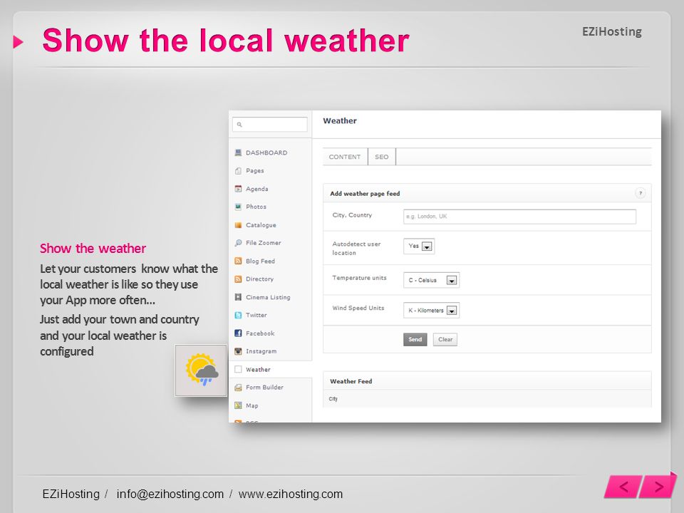 Show the weather Let your customers know what the local weather is like so they use your App more often… Just add your town and country and your local weather is configured EZiHosting / /   EZiHosting
