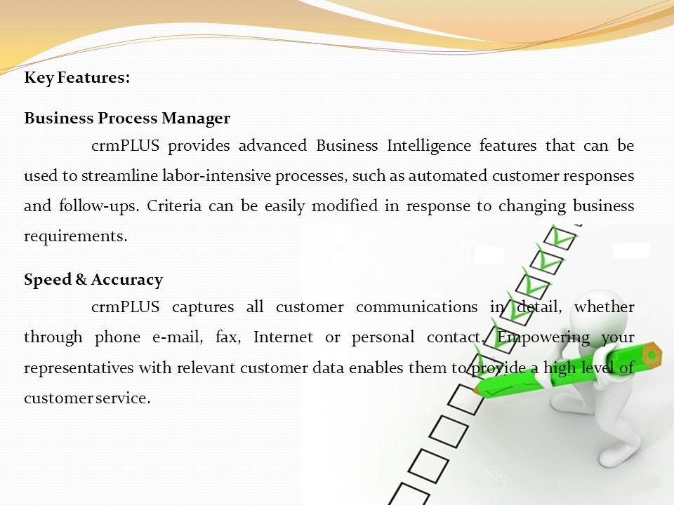 Key Features: Business Process Manager crmPLUS provides advanced Business Intelligence features that can be used to streamline labor-intensive processes, such as automated customer responses and follow-ups.