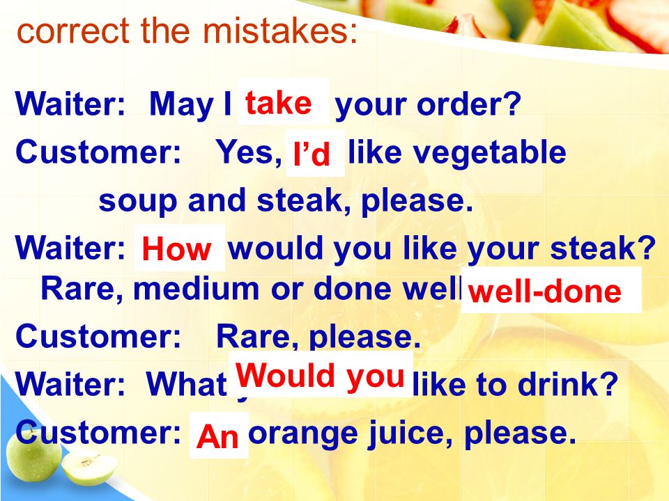 correct the mistakes: Waiter: May I bring your order.