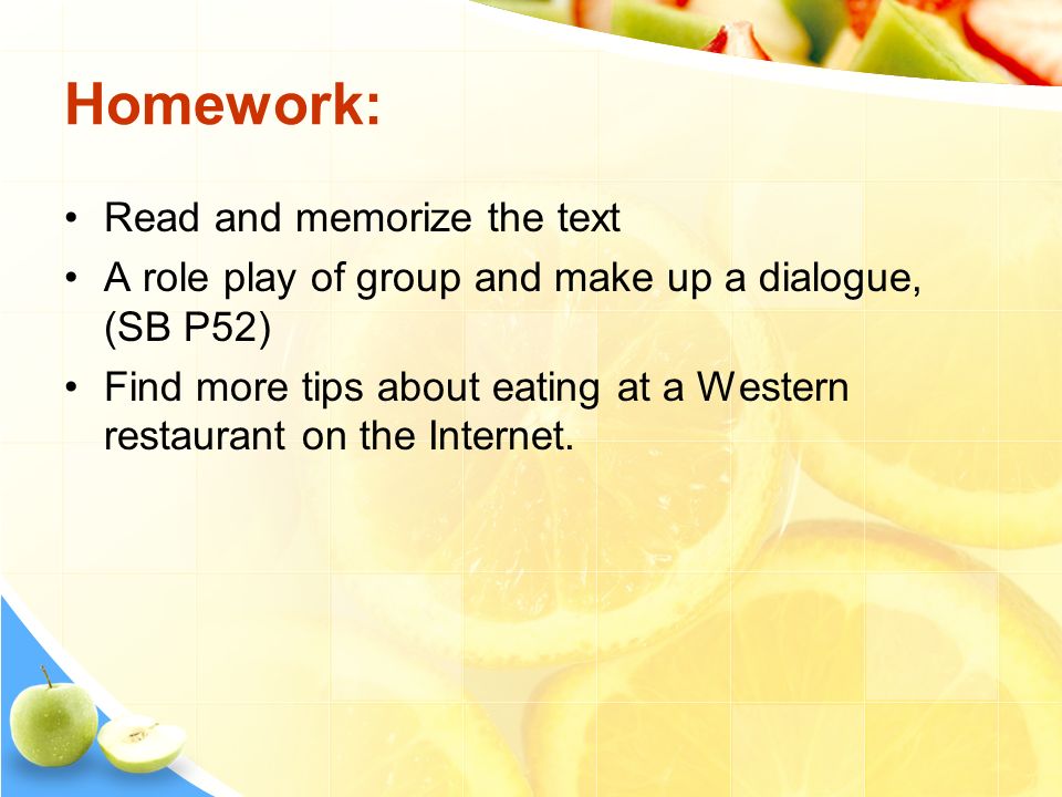 Homework: Read and memorize the text A role play of group and make up a dialogue, (SB P52) Find more tips about eating at a Western restaurant on the Internet.