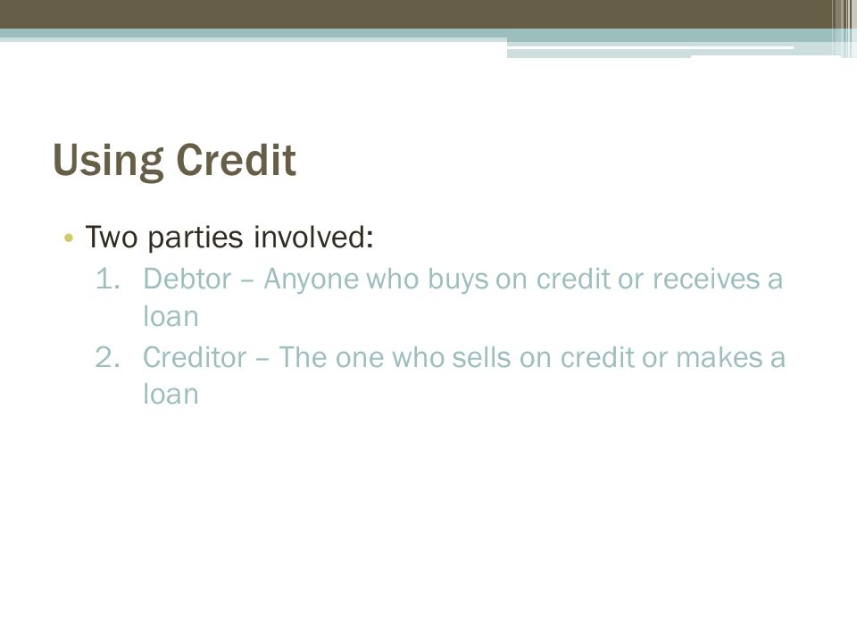 Using Credit Two parties involved: 1.Debtor – Anyone who buys on credit or receives a loan 2.Creditor – The one who sells on credit or makes a loan