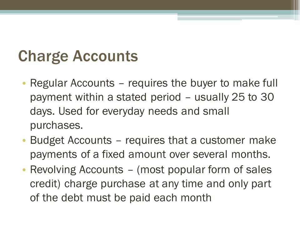 Charge Accounts Regular Accounts – requires the buyer to make full payment within a stated period – usually 25 to 30 days.
