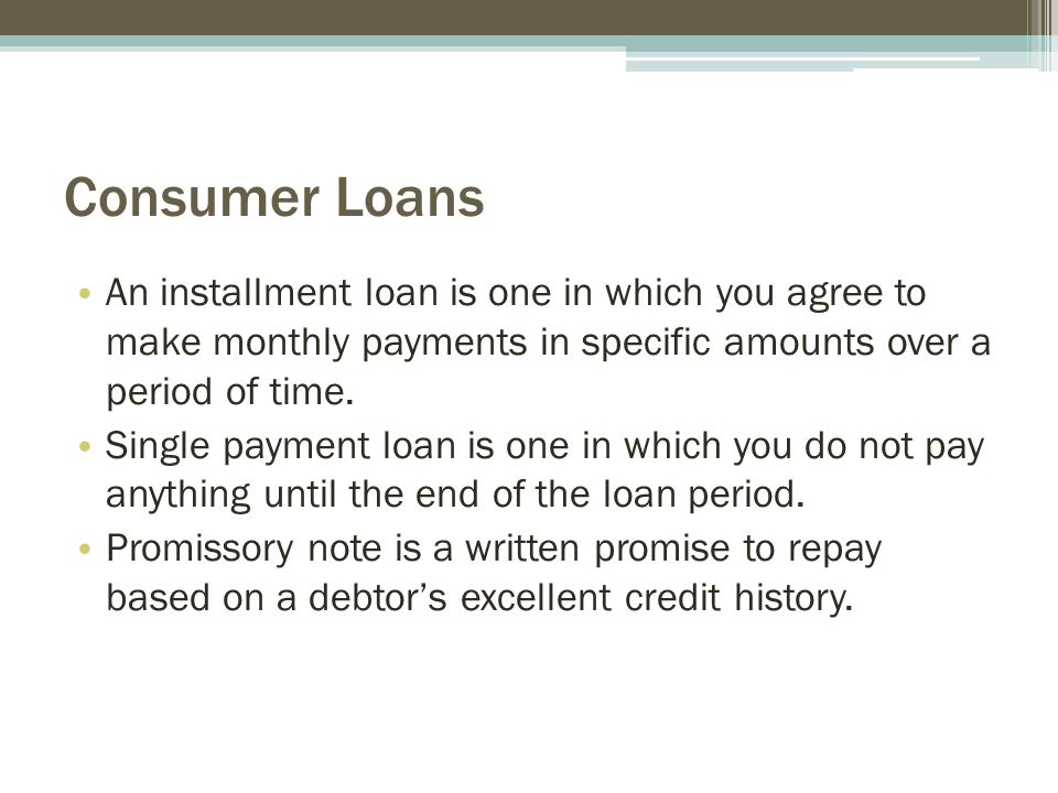 Consumer Loans An installment loan is one in which you agree to make monthly payments in specific amounts over a period of time.