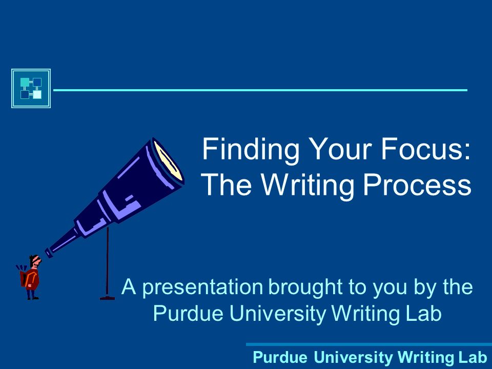 Purdue University Writing Lab Finding Your Focus: The Writing Process A presentation brought to you by the Purdue University Writing Lab