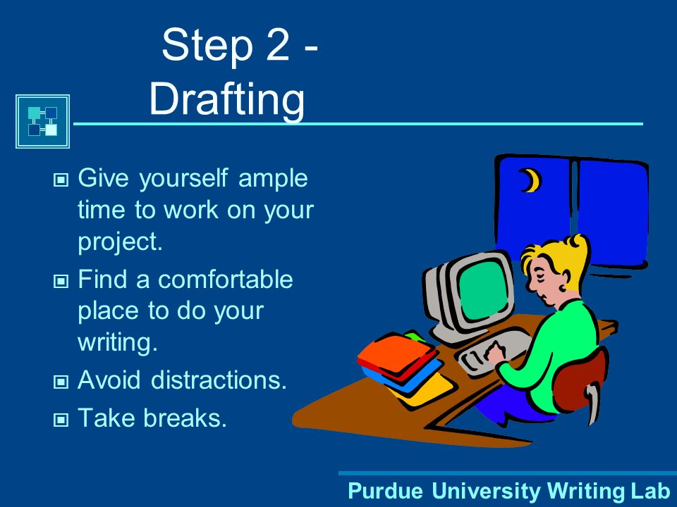 Purdue University Writing Lab Step 2 - Drafting Give yourself ample time to work on your project.