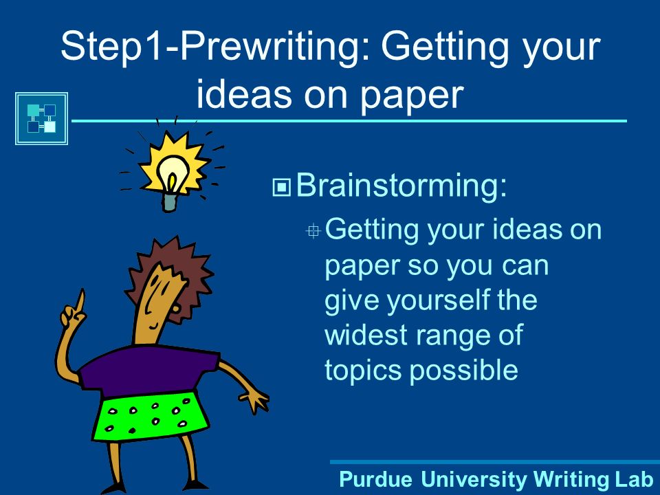 Purdue University Writing Lab Step1-Prewriting: Getting your ideas on paper Brainstorming:  Getting your ideas on paper so you can give yourself the widest range of topics possible