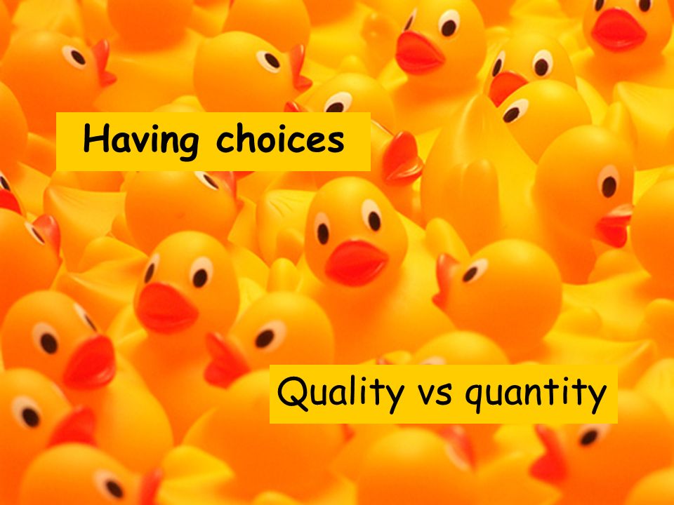 Quality vs quantity Having choices