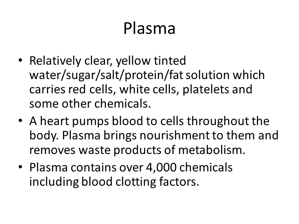 Plasma Relatively clear, yellow tinted water/sugar/salt/protein/fat solution which carries red cells, white cells, platelets and some other chemicals.