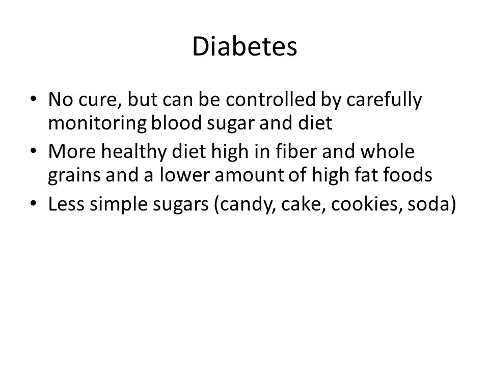 Diabetes No cure, but can be controlled by carefully monitoring blood sugar and diet More healthy diet high in fiber and whole grains and a lower amount of high fat foods Less simple sugars (candy, cake, cookies, soda)