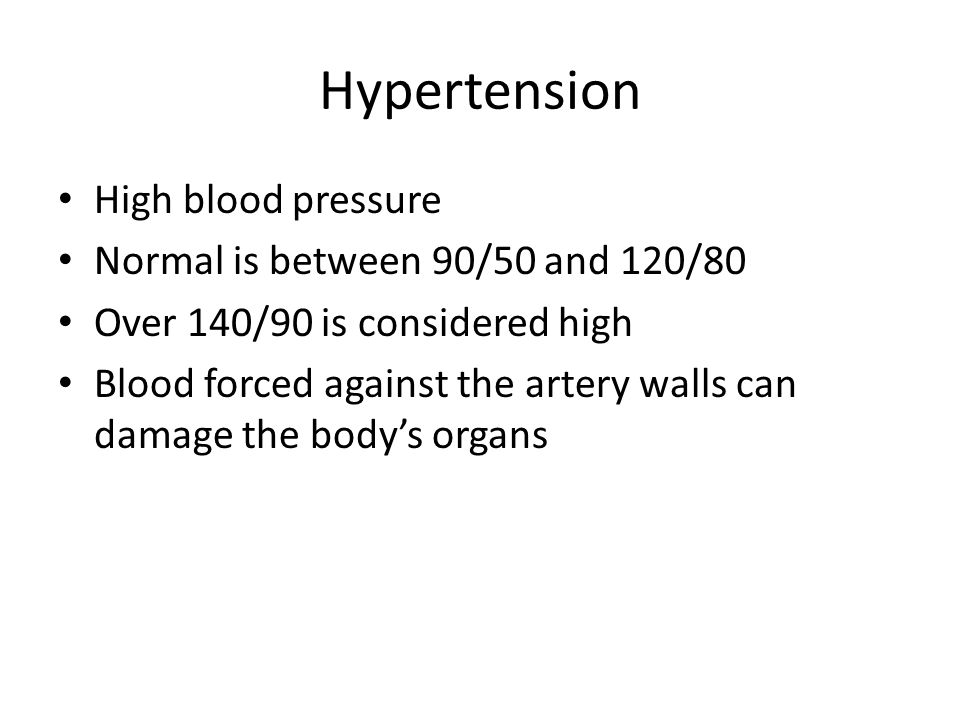 Hypertension High blood pressure Normal is between 90/50 and 120/80 Over 140/90 is considered high Blood forced against the artery walls can damage the body’s organs