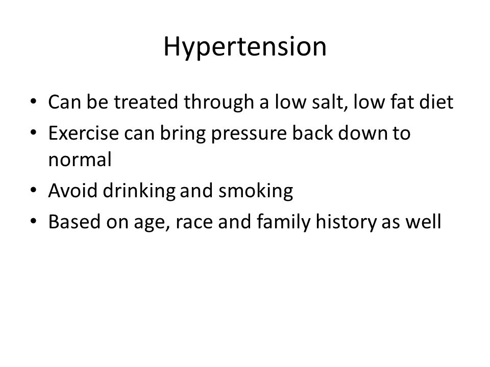 Hypertension Can be treated through a low salt, low fat diet Exercise can bring pressure back down to normal Avoid drinking and smoking Based on age, race and family history as well