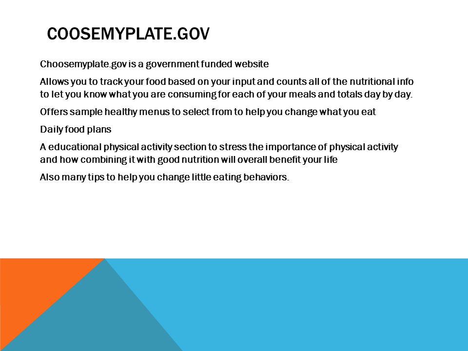 COOSEMYPLATE.GOV Choosemyplate.gov is a government funded website Allows you to track your food based on your input and counts all of the nutritional info to let you know what you are consuming for each of your meals and totals day by day.
