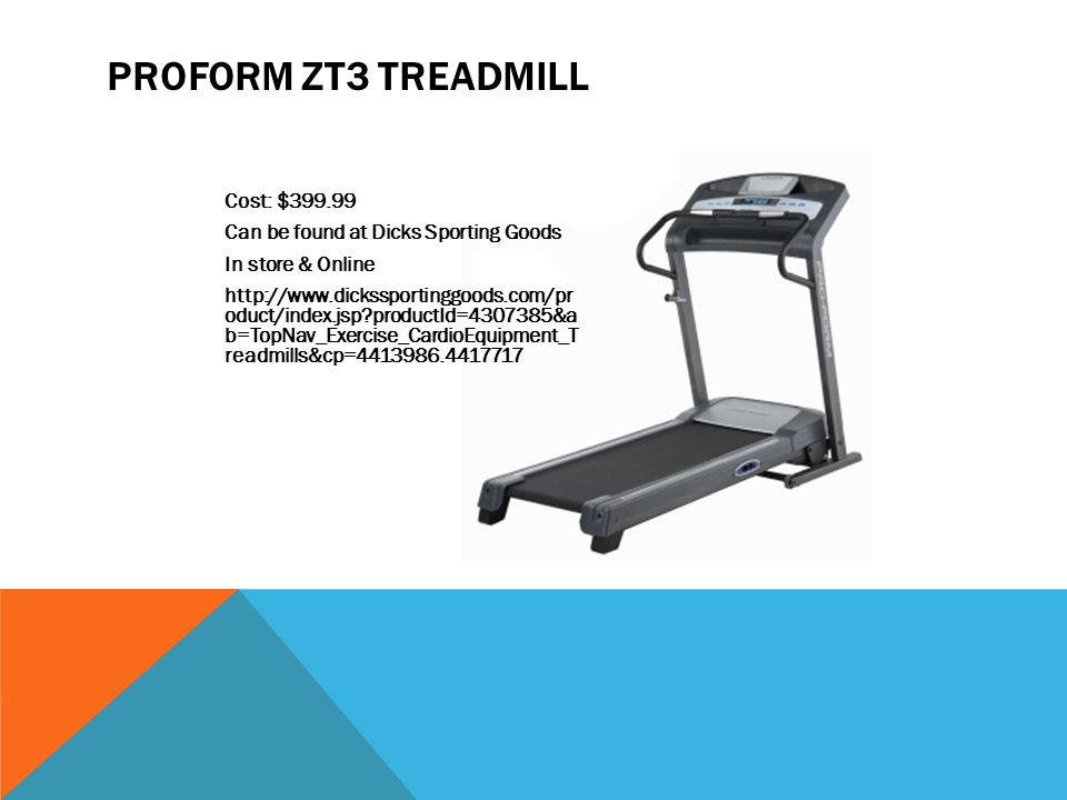 PROFORM ZT3 TREADMILL Cost: $ Can be found at Dicks Sporting Goods In store & Online   oduct/index.jsp productId= &a b=TopNav_Exercise_CardioEquipment_T readmills&cp=