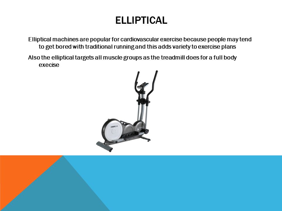 ELLIPTICAL Elliptical machines are popular for cardiovascular exercise because people may tend to get bored with traditional running and this adds variety to exercise plans Also the elliptical targets all muscle groups as the treadmill does for a full body execise