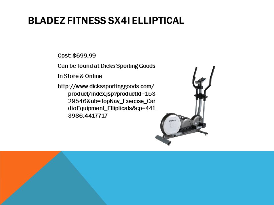 BLADEZ FITNESS SX4I ELLIPTICAL Cost: $ Can be found at Dicks Sporting Goods In Store & Online   product/index.jsp productId= &ab=TopNav_Exercise_Car dioEquipment_Ellipticals&cp=
