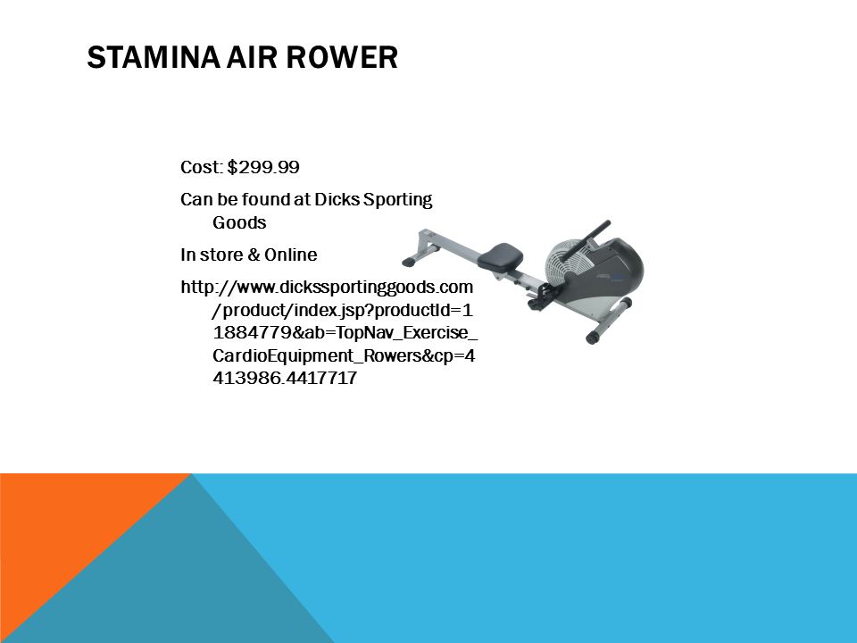 STAMINA AIR ROWER Cost: $ Can be found at Dicks Sporting Goods In store & Online   /product/index.jsp productId= &ab=TopNav_Exercise_ CardioEquipment_Rowers&cp=