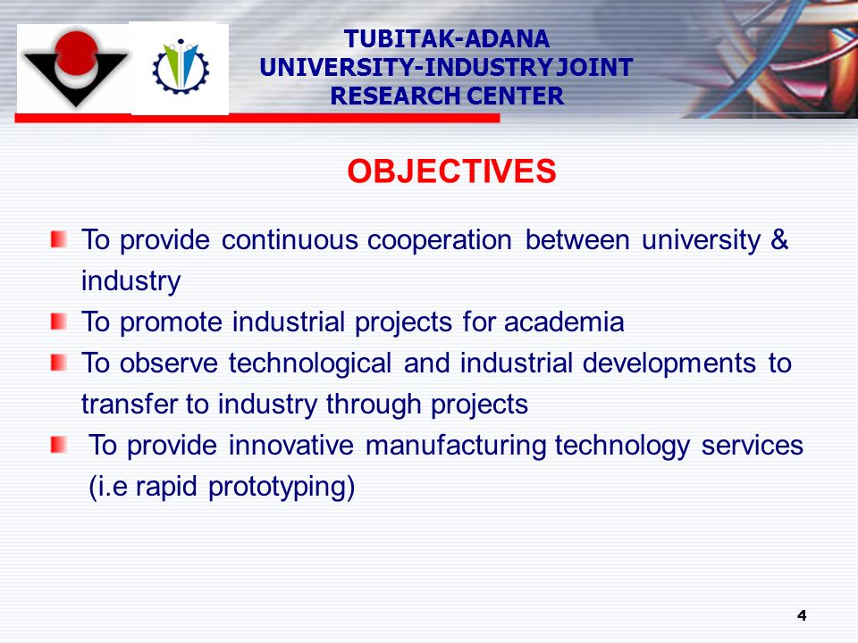 4 TUBITAK-ADANA UNIVERSITY-INDUSTRY JOINT RESEARCH CENTER OBJECTIVES To provide continuous cooperation between university & industry To promote industrial projects for academia To observe technological and industrial developments to transfer to industry through projects To provide innovative manufacturing technology services (i.e rapid prototyping)