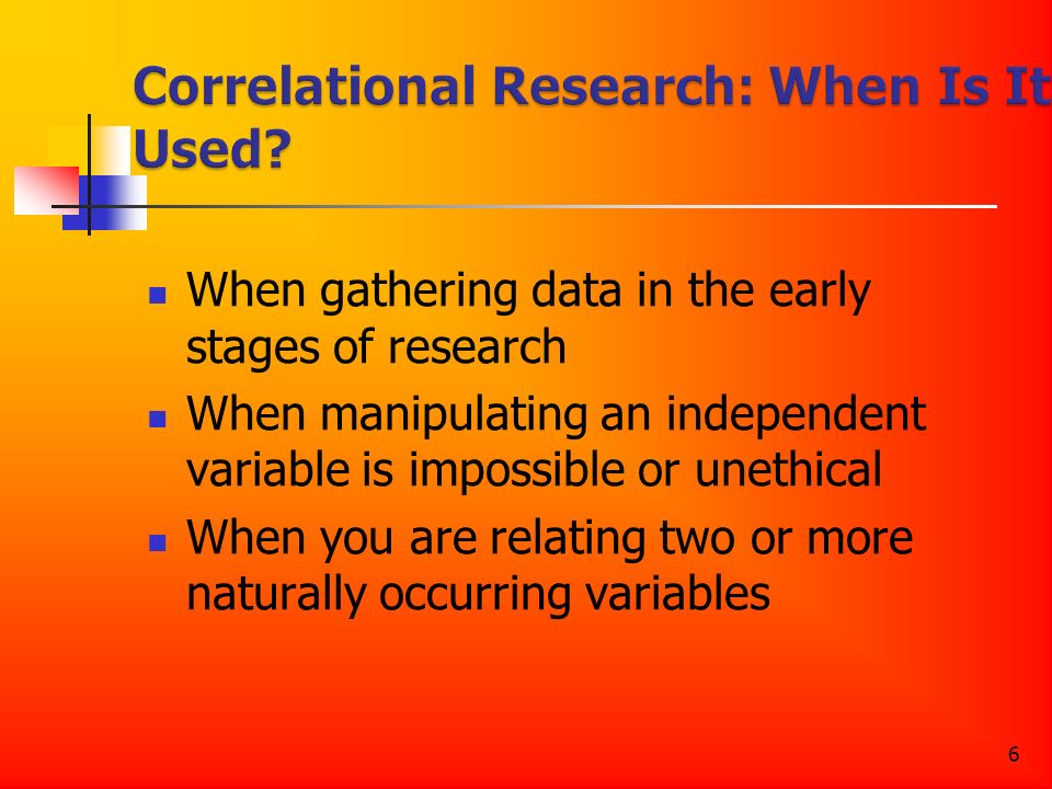 6 When gathering data in the early stages of research When manipulating an independent variable is impossible or unethical When you are relating two or more naturally occurring variables