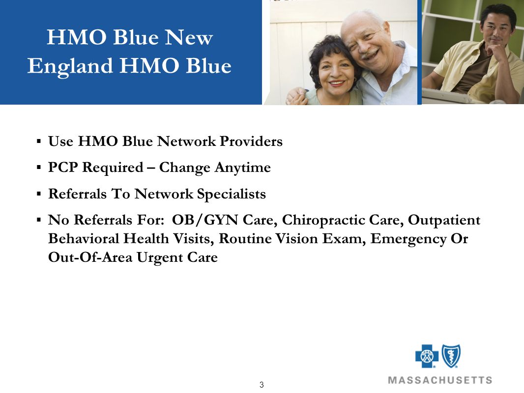 3 HMO Blue New England HMO Blue  Use HMO Blue Network Providers  PCP Required – Change Anytime  Referrals To Network Specialists  No Referrals For: OB/GYN Care, Chiropractic Care, Outpatient Behavioral Health Visits, Routine Vision Exam, Emergency Or Out-Of-Area Urgent Care