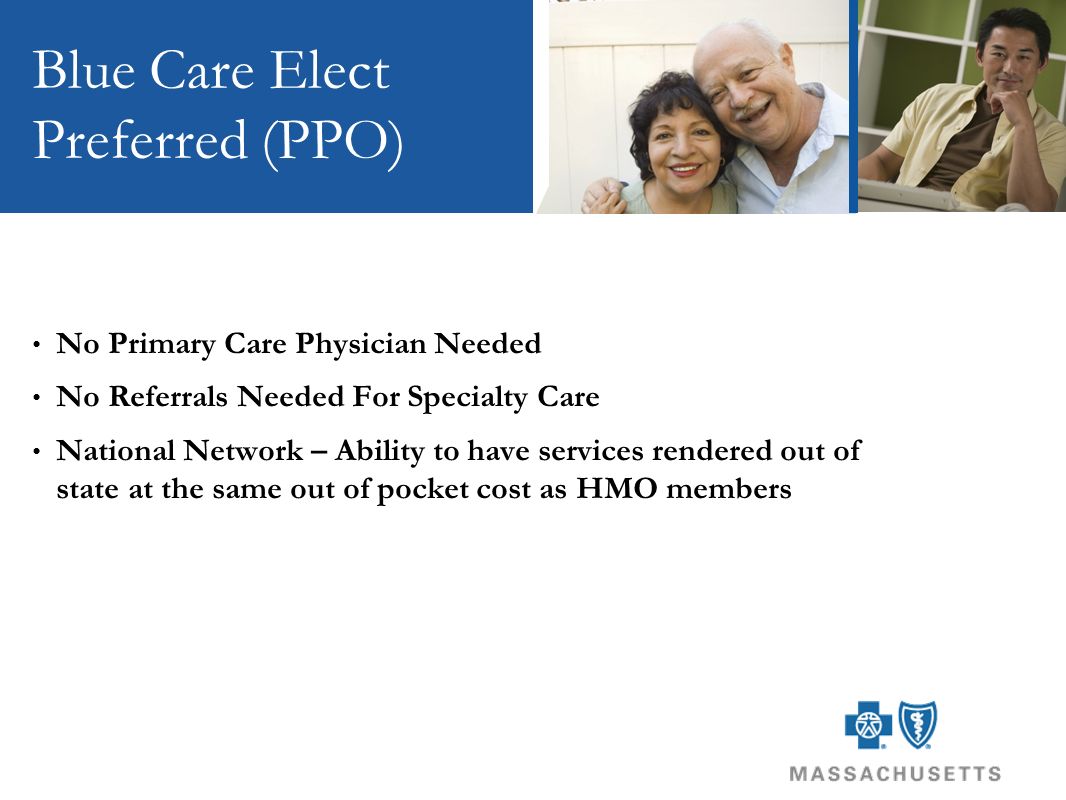 Blue Care Elect Preferred (PPO) No Primary Care Physician Needed No Referrals Needed For Specialty Care National Network – Ability to have services rendered out of state at the same out of pocket cost as HMO members