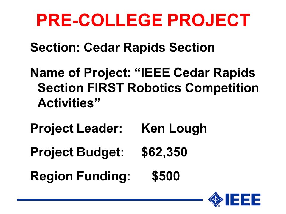 PRE-COLLEGE PROJECT Section: Cedar Rapids Section Name of Project: IEEE Cedar Rapids Section FIRST Robotics Competition Activities Project Leader:Ken Lough Project Budget:$62,350 Region Funding: $500