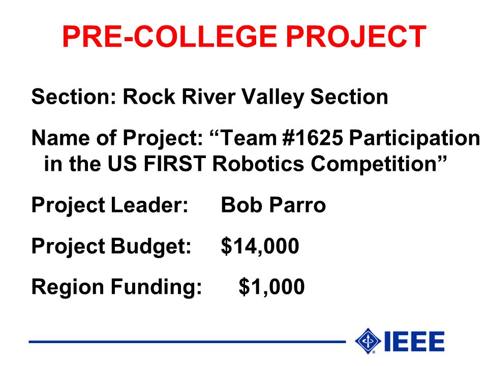 PRE-COLLEGE PROJECT Section: Rock River Valley Section Name of Project: Team #1625 Participation in the US FIRST Robotics Competition Project Leader:Bob Parro Project Budget:$14,000 Region Funding: $1,000